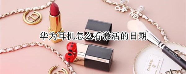 华为耳机怎么看激活的日期（华为耳机怎么看激活的日期啊）