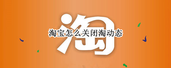 淘宝怎么关闭淘动态 怎么关闭淘宝的动态