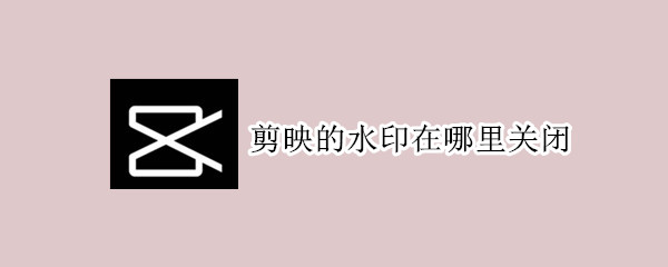 剪映的水印在哪里关闭 剪映如何关闭水印?