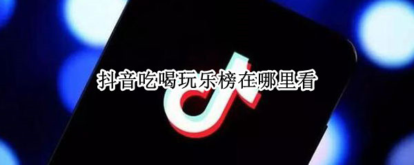 抖音吃喝玩乐榜在哪里看 抖音吃喝玩乐榜从哪进