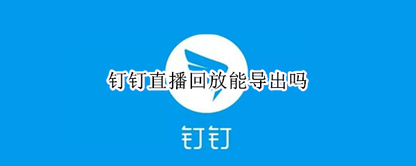 钉钉直播回放能导出吗 钉钉直播回放能导出吗手机