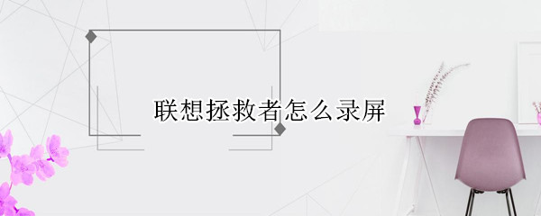 联想拯救者怎么录屏 联想拯救者怎么录屏电脑