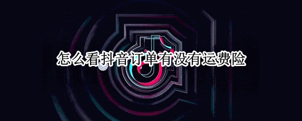 怎么看抖音订单有没有运费险（怎么查看抖音订单有没有运费险）