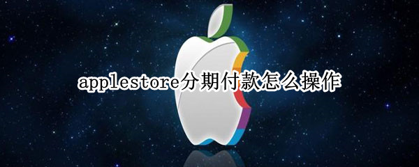 applestore分期付款怎么操作 applestore分期付款怎么操作条件