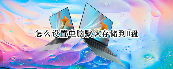 怎么设置电脑默认存储到D盘（怎么设置电脑默认存储到D盘戴尔）