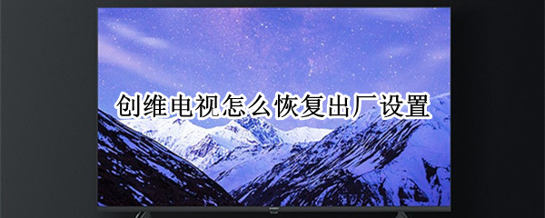 创维电视怎么恢复出厂设置（创维电视怎么恢复出厂设置,不用遥控器）