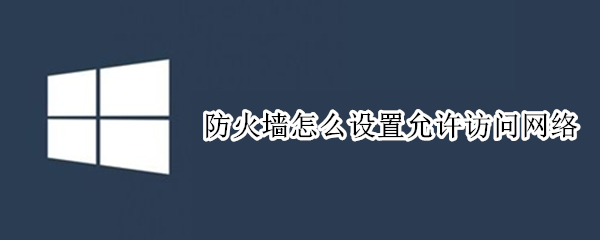 防火墙怎么设置允许访问网络 防火墙怎么设置允许访问网络win11