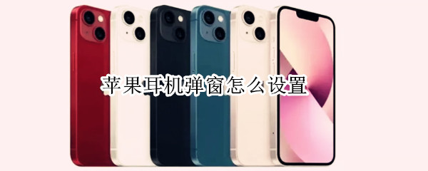 苹果耳机弹窗怎么设置 苹果耳机弹窗怎么设置名字