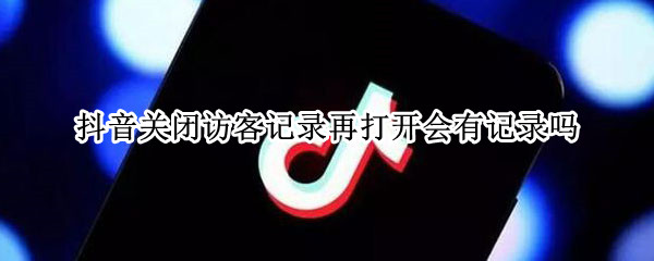 抖音关闭访客记录再打开会有记录吗 抖音关闭访客记录再打开会有记录吗安全吗
