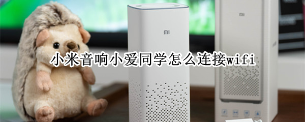 小米音响小爱同学怎么连接wifi 小米音响小爱同学怎么连接手机