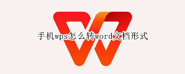 手机wps怎么转word文档形式 手机wps怎样转成word文档