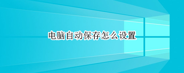 电脑自动保存怎么设置 电脑自动保存怎么设置excel