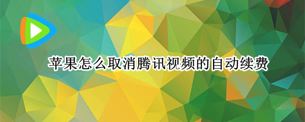 苹果怎么取消腾讯视频的自动续费 苹果怎样取消腾讯视频的自动续费