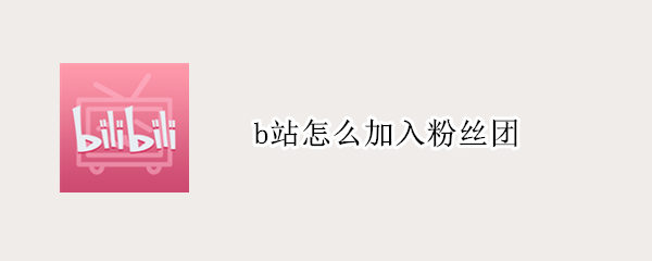b站怎么加入粉丝团 b站怎么加入粉丝应援团