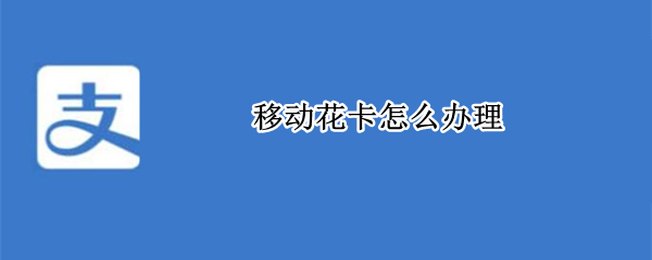 移动花卡怎么办理（移动花卡怎么办理副卡）