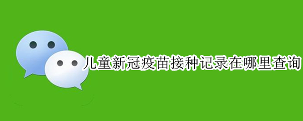 儿童新冠疫苗接种记录在哪里查询 儿童新冠疫苗接种记录在哪里查询河南