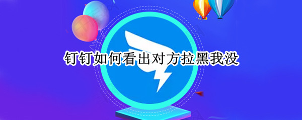 钉钉如何看出对方拉黑我没（钉钉如何看出对方拉黑我没拉黑）