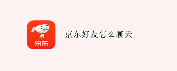 京东好友怎么聊天（京东好友聊天功能）