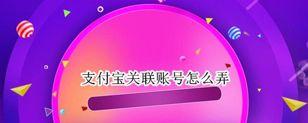 支付宝关联账号怎么弄 支付宝关联账号怎么弄手机
