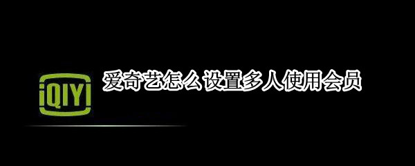 爱奇艺怎么设置多人使用会员 爱奇艺怎么设置多人使用会员电脑