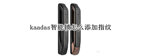 kaadas智能锁怎么添加指纹（kaadas智能锁怎么添加指纹视频）