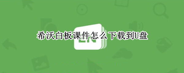 希沃白板课件怎么下载到U盘（希沃白板5做好课件怎么保存在U盘）