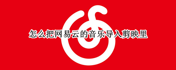 怎么把网易云的音乐导入剪映里（怎么把网易云的音乐导入剪映里去）