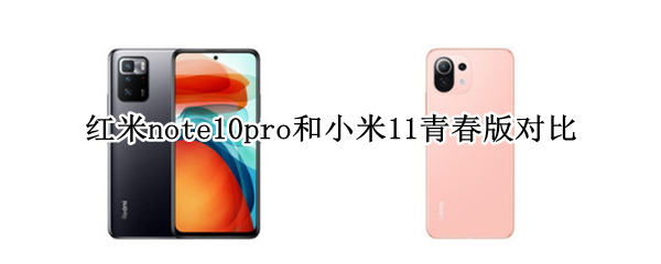 红米note10pro和小米11青春版对比（红米note10pro和小米11青春版对比哪个好）