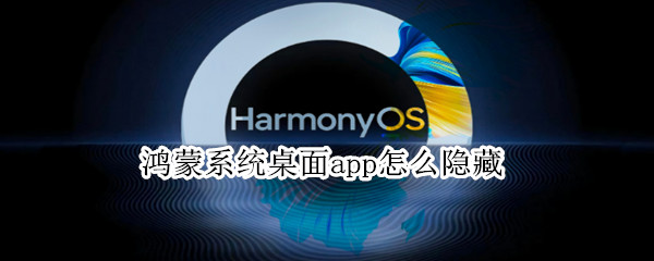 鸿蒙系统桌面app怎么隐藏 鸿蒙系统桌面app怎么隐藏图标