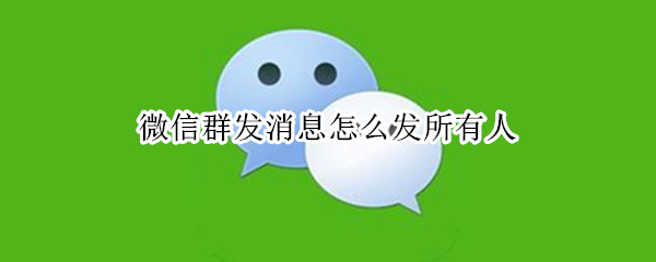 微信群发消息怎么发所有人 微信群发消息怎么发所有人的教程