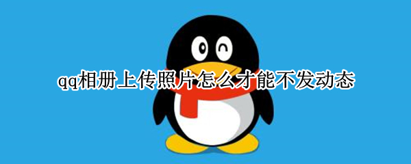 qq相册上传照片怎么才能不发动态 上传照片到qq相册时,怎样不发动态