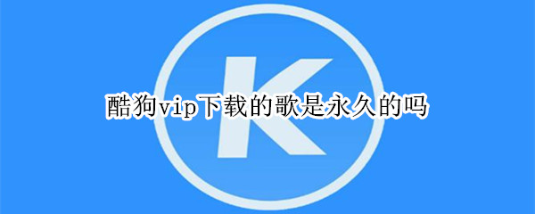 酷狗vip下载的歌是永久的吗 电脑酷狗vip下载的歌是永久的吗