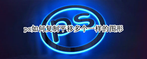 ps如何复制平移多个一样的图形（ps怎么平移复制形状）