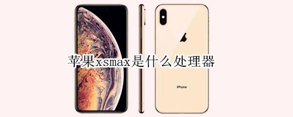 苹果xsmax是什么处理器（苹果xsmax是什么处理器?）