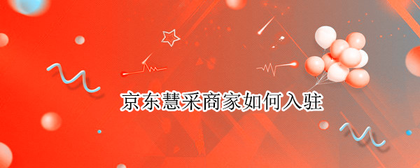 京东慧采商家如何入驻 京东慧采商家如何入驻