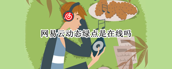 网易云动态绿点是在线吗（网易云动态绿点是在线吗还是在线）