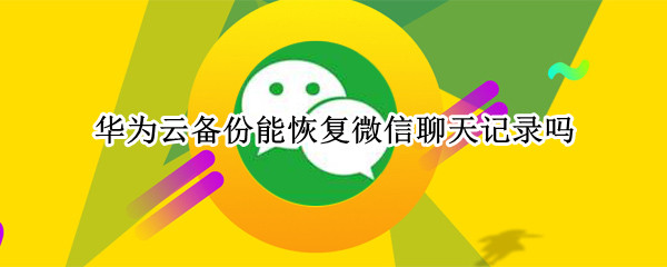华为云备份能恢复微信聊天记录吗（华为云备份能恢复微信聊天记录吗安卓）