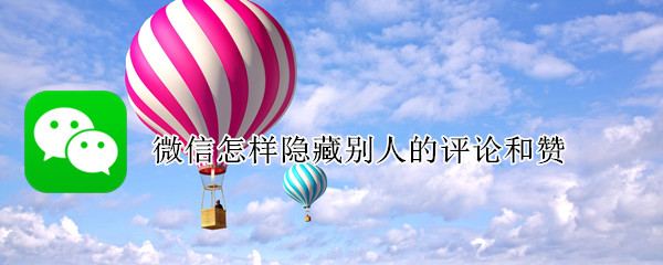 微信怎样隐藏别人的评论和赞 微信怎么隐藏赞和评论