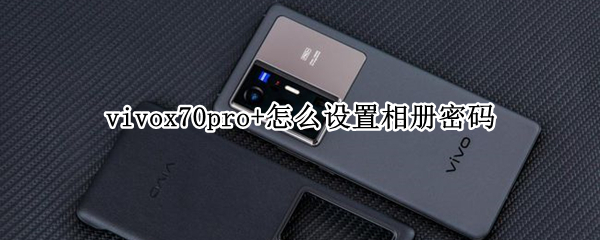 vivox70pro+怎么设置相册密码 vivox27pro相册怎么设密码