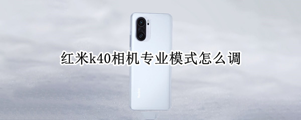 红米k40相机专业模式怎么调 红米k40相机专业模式怎么调成照相