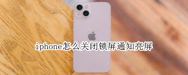 iphone怎么关闭锁屏通知亮屏（iPhone怎么关闭通知亮屏）