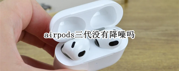 airpods三代没有降噪吗 airpods四代没有降噪吗
