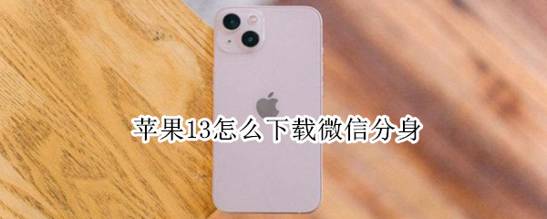 苹果13怎么下载微信分身 苹果13怎么下载微信分身软件