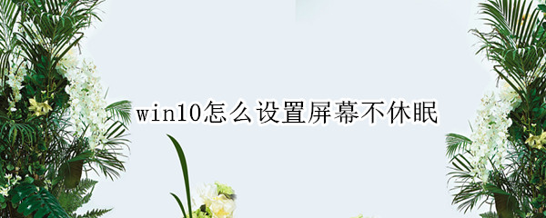 win10怎么设置屏幕不休眠（win10怎么设置屏幕不休眠模式）