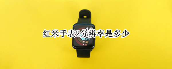 红米手表2分辨率是多少 redmi手表分辨率