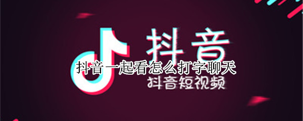 抖音一起看怎么打字聊天（抖音一起看怎么打字聊天没有）