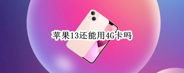 苹果13还能用4G卡吗（苹果13可以上4g卡吗）