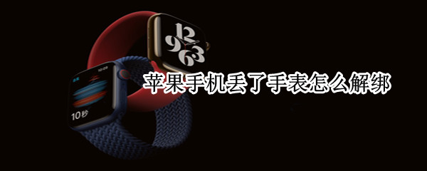 苹果手机丢了手表怎么解绑（苹果手机丢了手表怎么解绑id）