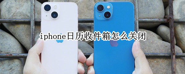 iphone日历收件箱怎么关闭 iphone日历收件箱怎么关闭2021