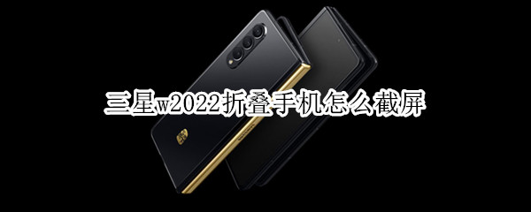 三星w2022折叠手机怎么截屏（三星w2022折叠手机怎么截屏视频）